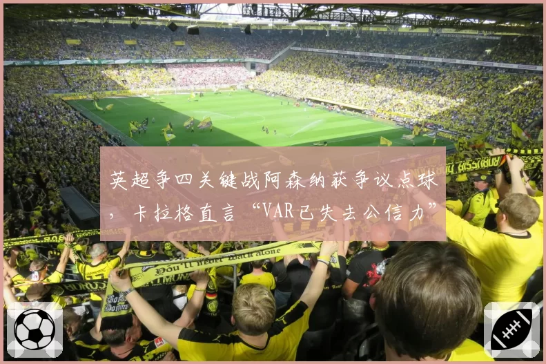 英超争四关键战阿森纳获争议点球,卡拉格直言“VAR已失去公信力”