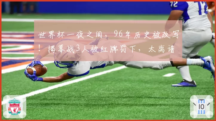 世界杯一夜之间，96年历史被改写！揭幕战3人被红牌罚下，太离谱