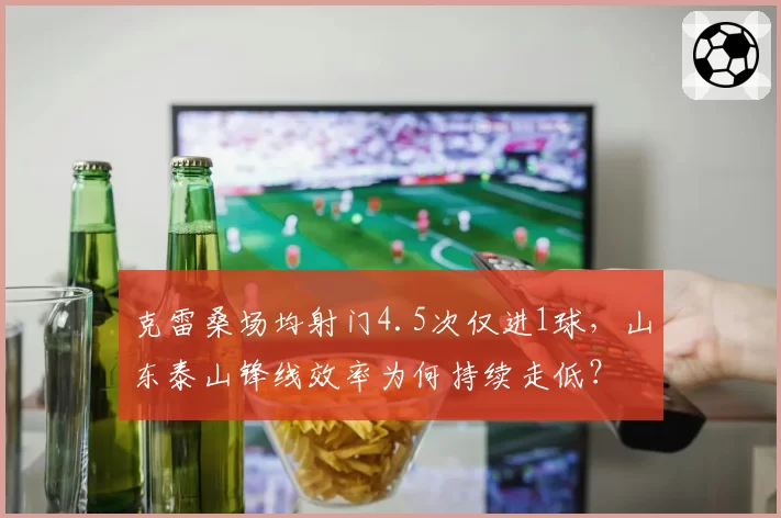 克雷桑场均射门4.5次仅进1球，山东泰山锋线效率为何持续走低？