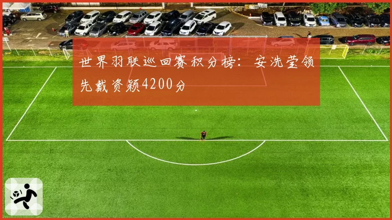 世界羽联巡回赛积分榜：安洗莹领先戴资颖4200分