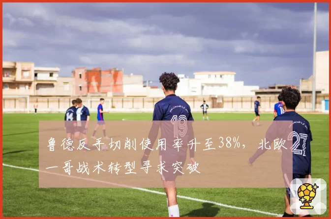 鲁德反手切削使用率升至38%，北欧一哥战术转型寻求突破