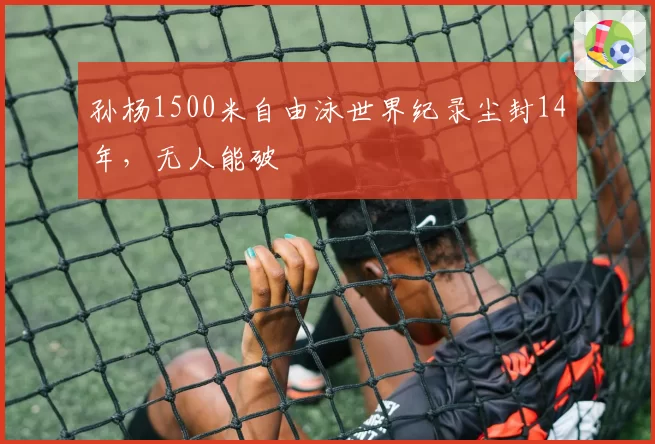孙杨1500米自由泳世界纪录尘封14年，无人能破