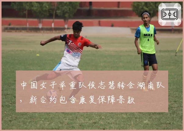 中国女子举重队侯志慧转会湖南队,新合约包含康复保障条款