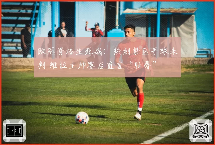 欧冠资格生死战：热刺禁区手球未判 维拉主帅赛后直言“耻辱”