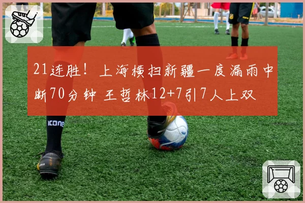 21连胜！上海横扫新疆一度漏雨中断70分钟 王哲林12+7引7人上双