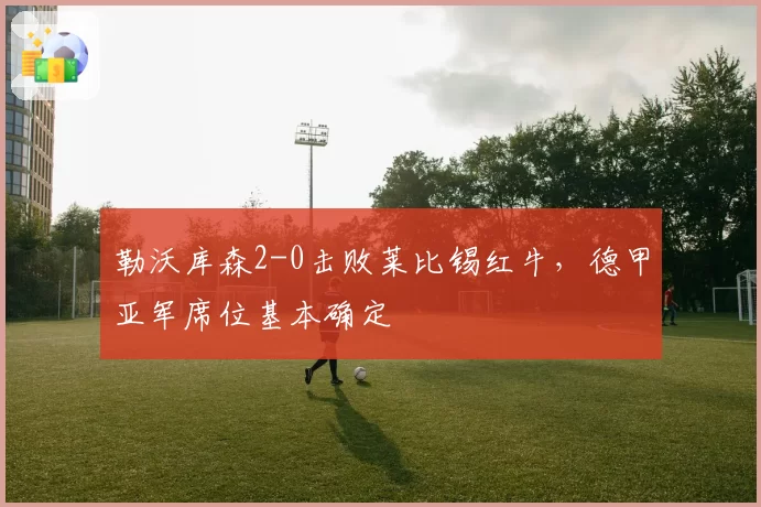勒沃库森2-0击败莱比锡红牛,德甲亚军席位基本确定