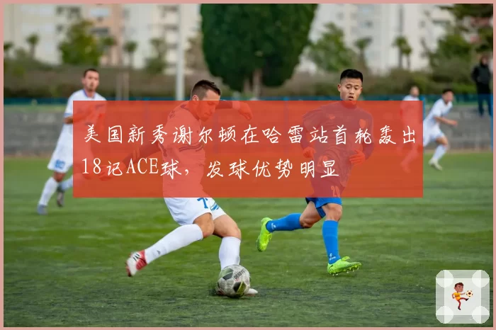 美国新秀谢尔顿在哈雷站首轮轰出18记ACE球,发球优势明显