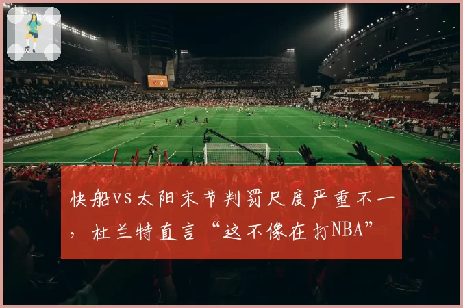 快船vs太阳末节判罚尺度严重不一,杜兰特直言“这不像在打NBA”