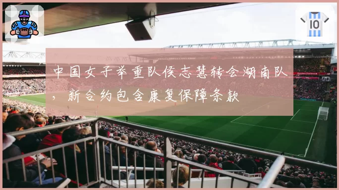 中国女子举重队侯志慧转会湖南队,新合约包含康复保障条款