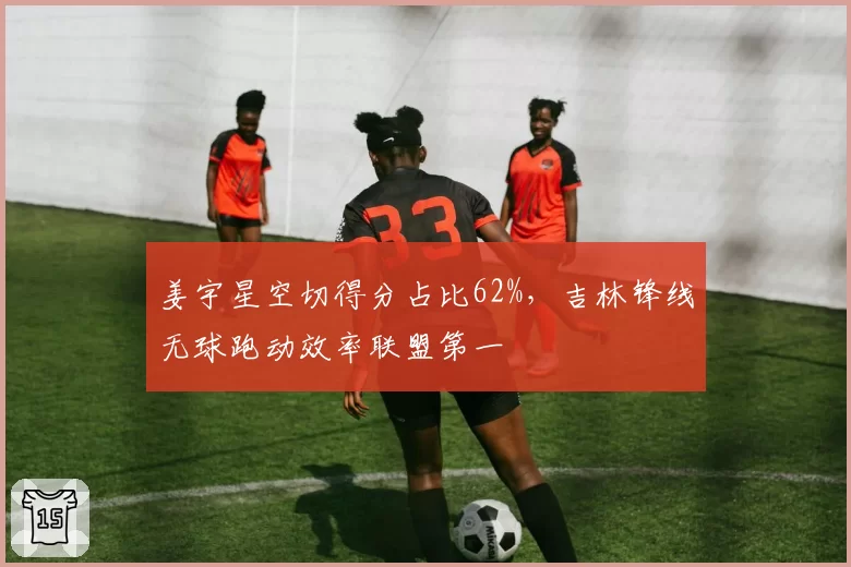 姜宇星空切得分占比62%，吉林锋线无球跑动效率联盟第一