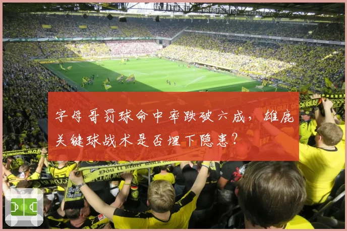 字母哥罚球命中率跌破六成，雄鹿关键球战术是否埋下隐患？