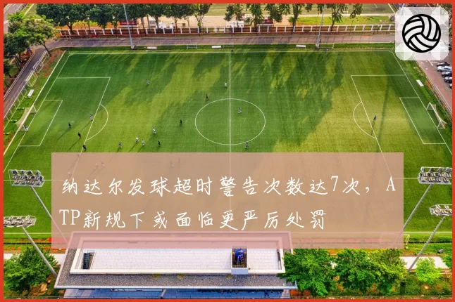 纳达尔发球超时警告次数达7次，ATP新规下或面临更严厉处罚