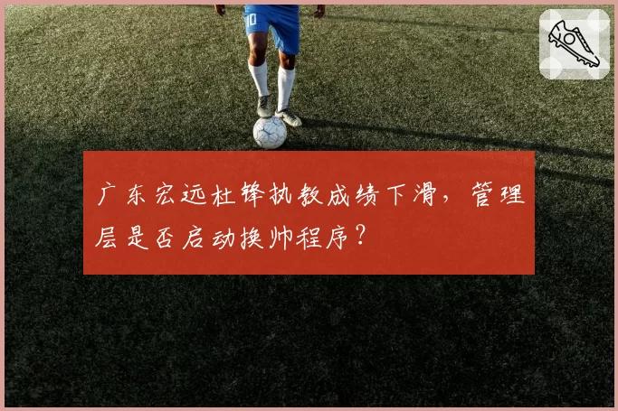 广东宏远杜锋执教成绩下滑,管理层是否启动换帅程序?