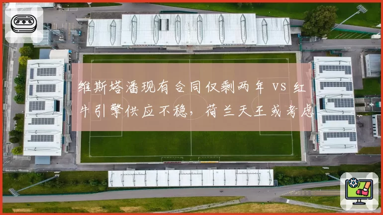 维斯塔潘现有合同仅剩两年 vs 红牛引擎供应不稳,荷兰天王或考虑提前跳槽