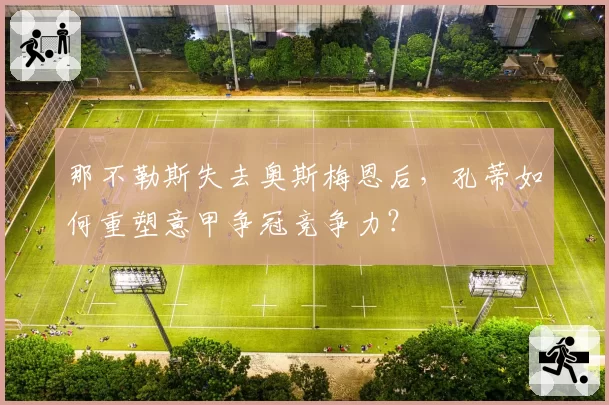 那不勒斯失去奥斯梅恩后，孔蒂如何重塑意甲争冠竞争力？