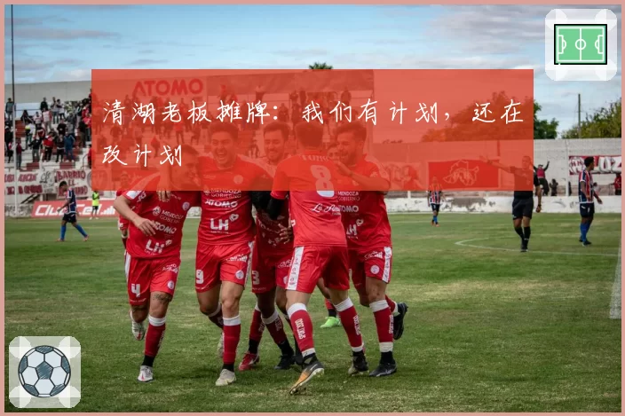 清湖老板摊牌：我们有计划，还在改计划