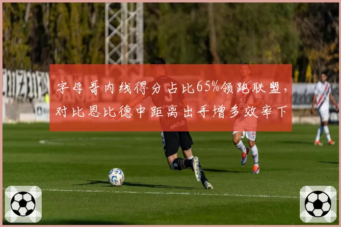 字母哥内线得分占比65%领跑联盟，对比恩比德中距离出手增多效率下滑8%