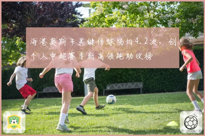 海港奥斯卡关键传球场均4.2次，创个人中超赛季新高领跑助攻榜