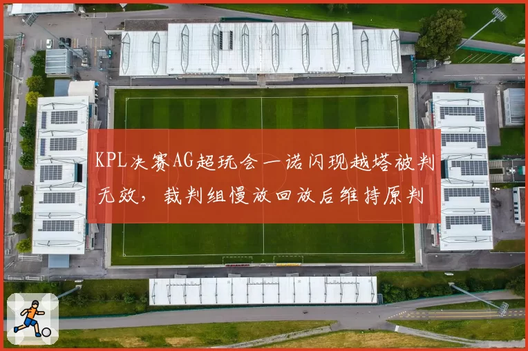 KPL决赛AG超玩会一诺闪现越塔被判无效，裁判组慢放回放后维持原判引质疑