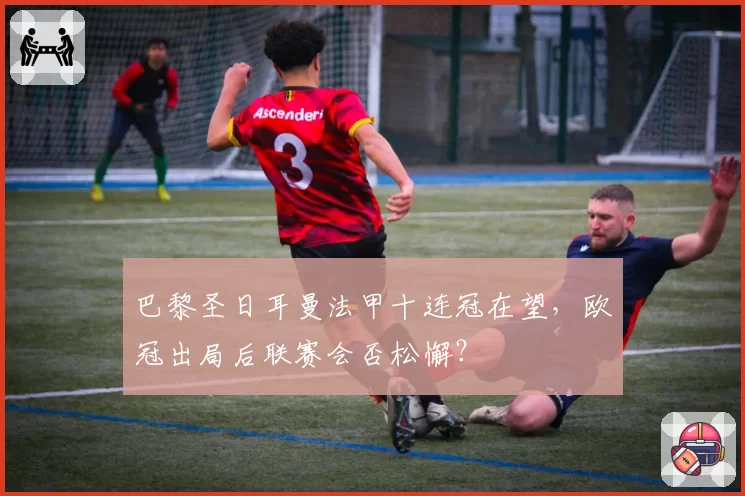 巴黎圣日耳曼法甲十连冠在望,欧冠出局后联赛会否松懈?