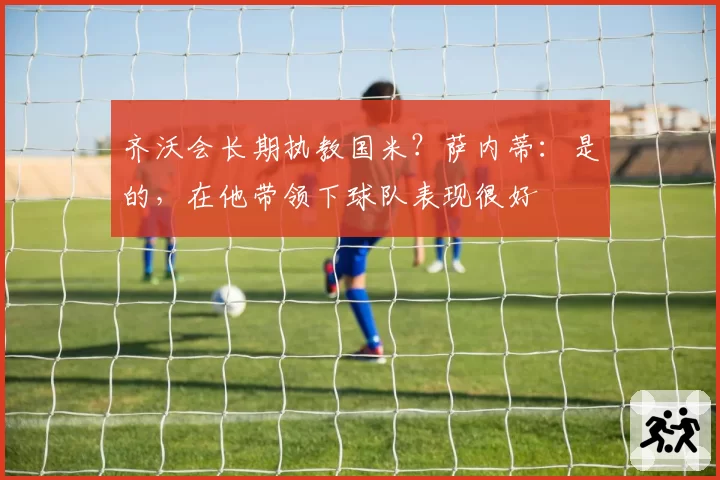 齐沃会长期执教国米？萨内蒂：是的，在他带领下球队表现很好