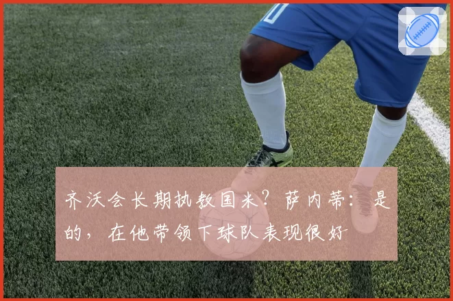 齐沃会长期执教国米？萨内蒂：是的，在他带领下球队表现很好