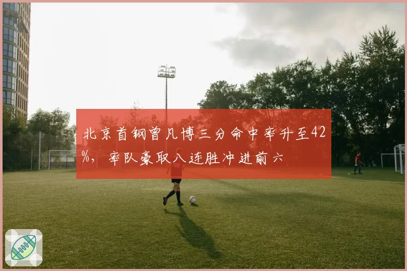 北京首钢曾凡博三分命中率升至42%，率队豪取八连胜冲进前六