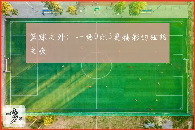 篮球之外:一场0比3更精彩的纽约之夜