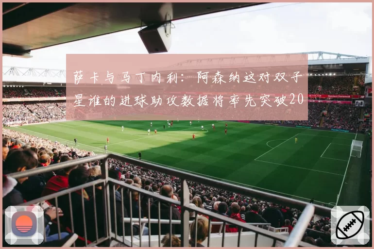 萨卡与马丁内利:阿森纳这对双子星谁的进球助攻数据将率先突破20+20?