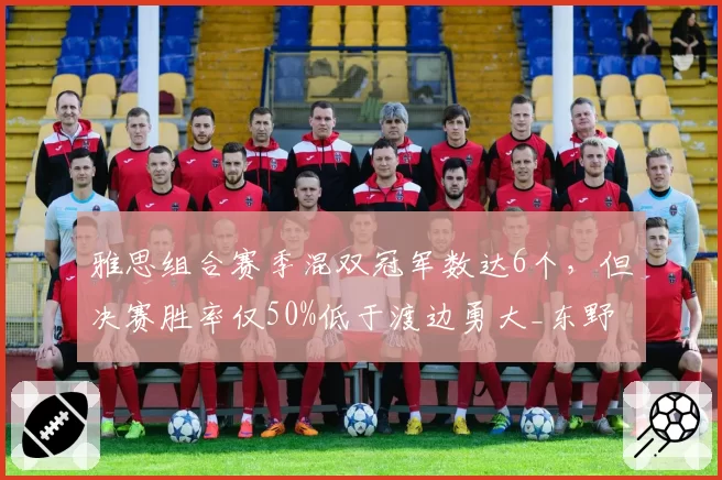 雅思组合赛季混双冠军数达6个,但决赛胜率仅50%低于渡边勇大_东野有纱
