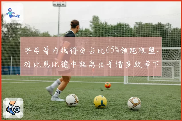 字母哥内线得分占比65%领跑联盟，对比恩比德中距离出手增多效率下滑8%