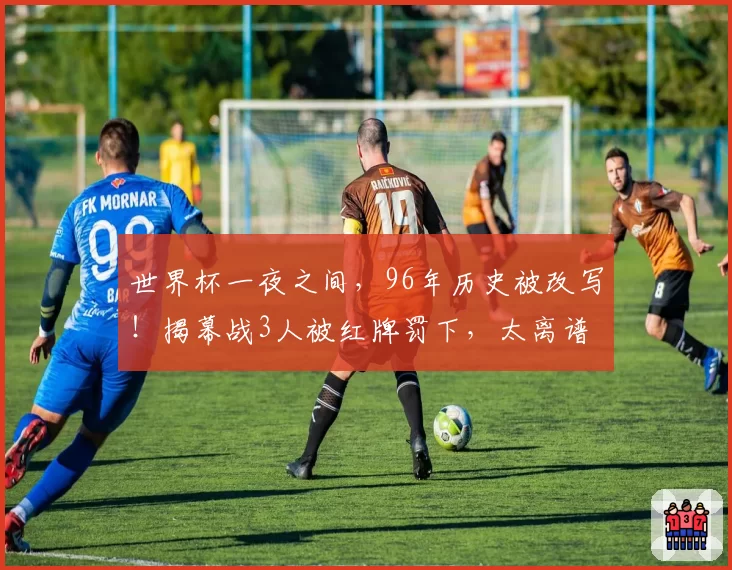 世界杯一夜之间，96年历史被改写！揭幕战3人被红牌罚下，太离谱