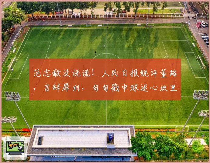 范志毅没说谎!人民日报锐评董路,言辞犀利,句句戳中球迷心坎里