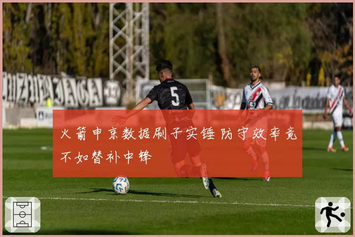 火箭申京数据刷子实锤 防守效率竟不如替补中锋