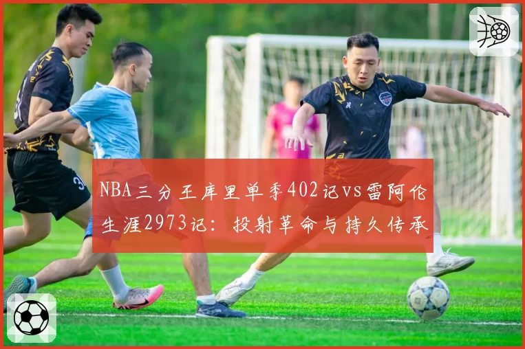 NBA三分王库里单季402记vs雷阿伦生涯2973记：投射革命与持久传承
