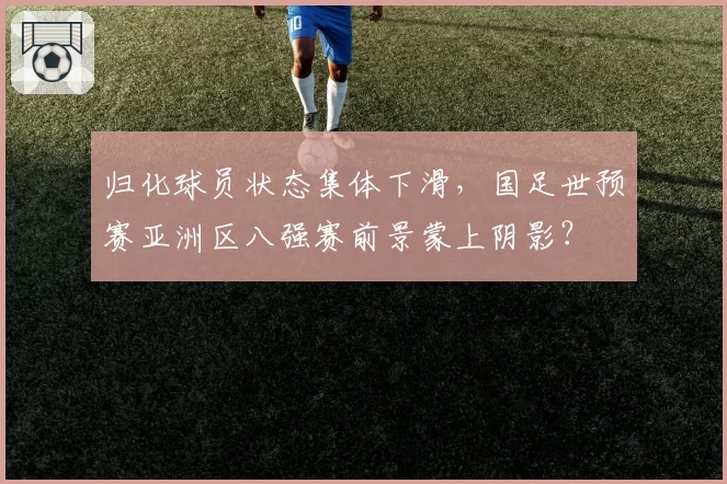归化球员状态集体下滑，国足世预赛亚洲区八强赛前景蒙上阴影？