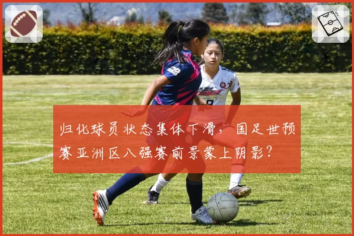 归化球员状态集体下滑，国足世预赛亚洲区八强赛前景蒙上阴影？