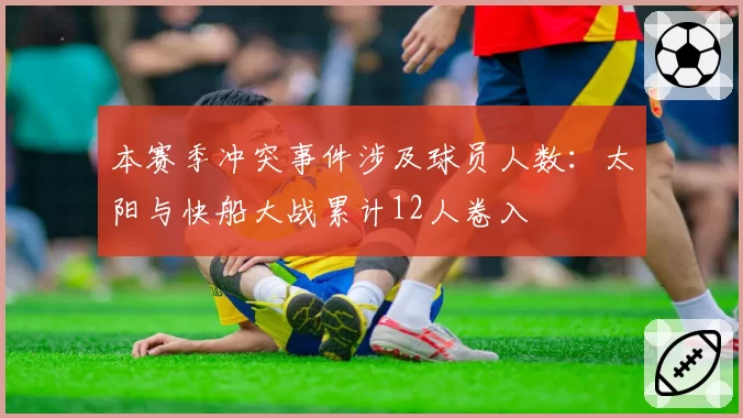 本赛季冲突事件涉及球员人数：太阳与快船大战累计12人卷入