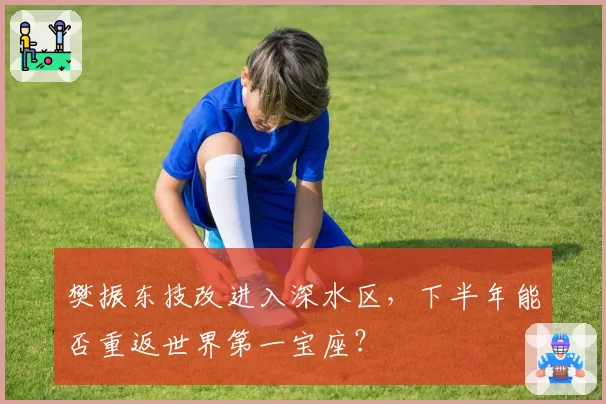 樊振东技改进入深水区,下半年能否重返世界第一宝座?