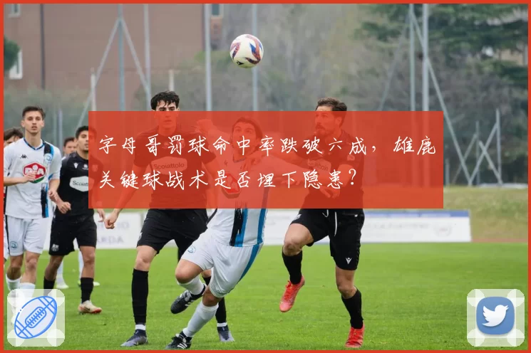 字母哥罚球命中率跌破六成，雄鹿关键球战术是否埋下隐患？