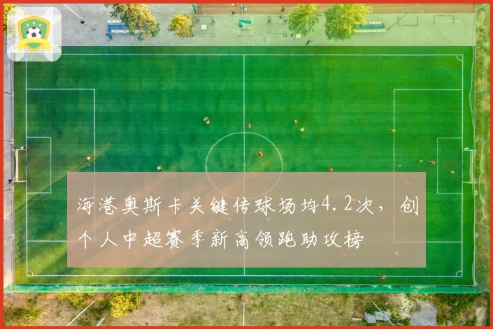 海港奥斯卡关键传球场均4.2次，创个人中超赛季新高领跑助攻榜