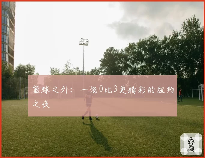 篮球之外：一场0比3更精彩的纽约之夜