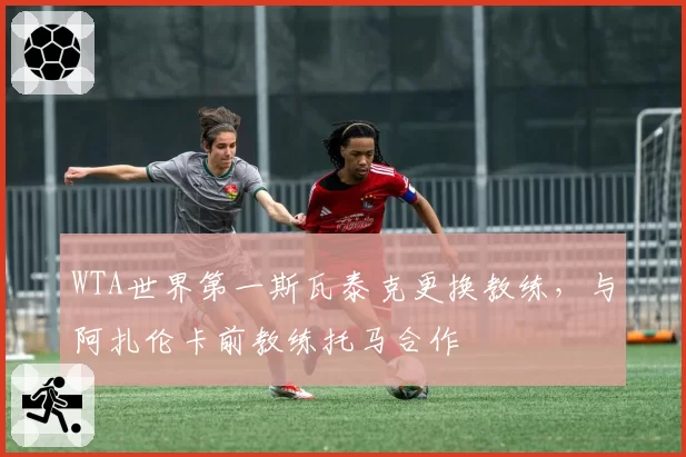 WTA世界第一斯瓦泰克更换教练,与阿扎伦卡前教练托马合作