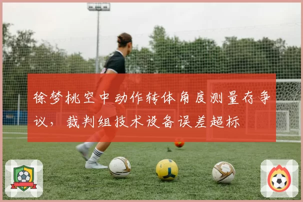 徐梦桃空中动作转体角度测量存争议，裁判组技术设备误差超标
