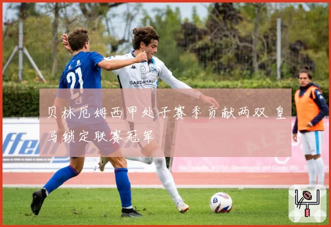 贝林厄姆西甲处子赛季贡献两双 皇马锁定联赛冠军