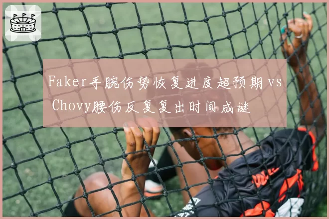Faker手腕伤势恢复进度超预期 vs Chovy腰伤反复复出时间成谜
