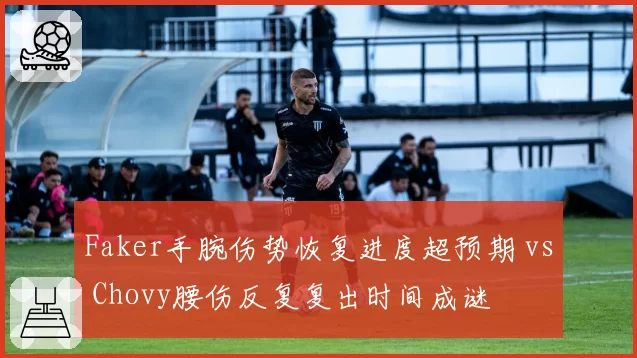 Faker手腕伤势恢复进度超预期 vs Chovy腰伤反复复出时间成谜