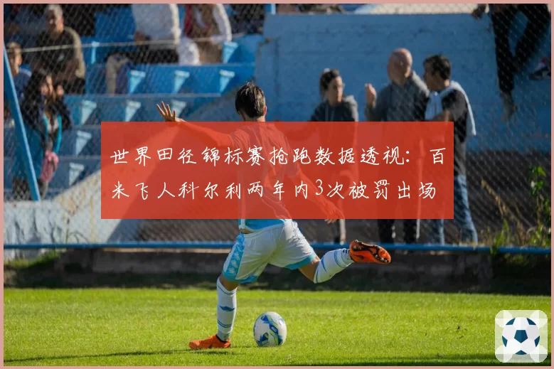 世界田径锦标赛抢跑数据透视：百米飞人科尔利两年内3次被罚出场