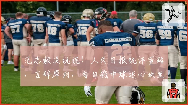 范志毅没说谎!人民日报锐评董路,言辞犀利,句句戳中球迷心坎里