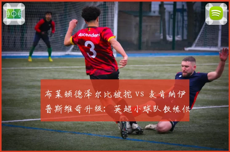 布莱顿德泽尔比被挖 vs 麦肯纳伊普斯维奇升级：英超小球队教练供应链的断裂与新生